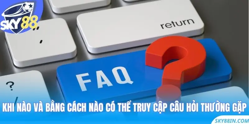 Khi nào và bằng cách nào có thể truy cập Câu Hỏi Thường Gặp