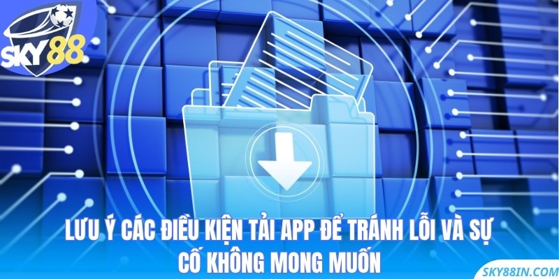 Lưu ý các điều kiện tải app để tránh lỗi và sự cố không mong muốn