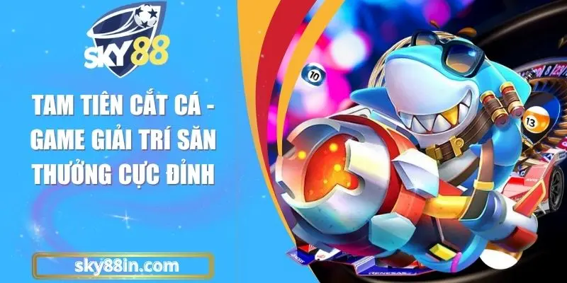 Tam Tiên Cắt Cá - Game Giải Trí Săn Thưởng Cực Đỉnh